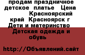 продам праздничное детское  платье › Цена ­ 1 500 - Красноярский край, Красноярск г. Дети и материнство » Детская одежда и обувь   